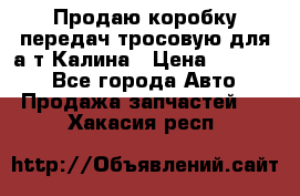 Продаю коробку передач тросовую для а/т Калина › Цена ­ 20 000 - Все города Авто » Продажа запчастей   . Хакасия респ.